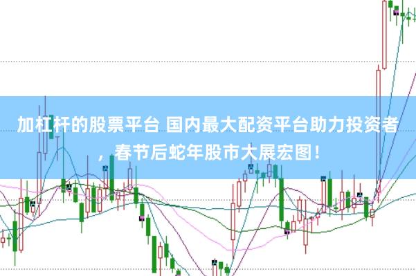 加杠杆的股票平台 国内最大配资平台助力投资者，春节后蛇年股市大展宏图！