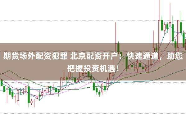 期货场外配资犯罪 北京配资开户：快速通道，助您把握投资机遇！