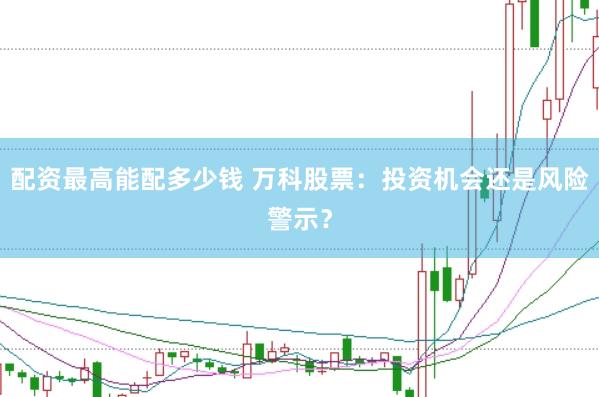 配资最高能配多少钱 万科股票：投资机会还是风险警示？