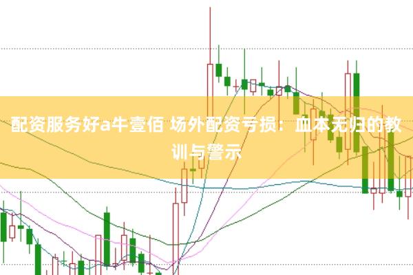 配资服务好a牛壹佰 场外配资亏损：血本无归的教训与警示