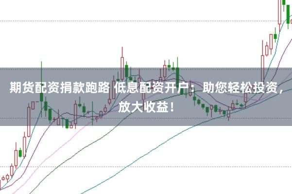 期货配资捐款跑路 低息配资开户：助您轻松投资，放大收益！