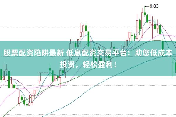股票配资陷阱最新 低息配资交易平台：助您低成本投资，轻松盈利！