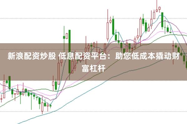 新浪配资炒股 低息配资平台：助您低成本撬动财富杠杆