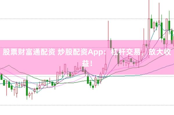 股票财富通配资 炒股配资App：杠杆交易，放大收益！
