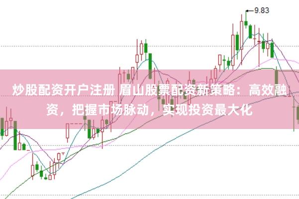 炒股配资开户注册 眉山股票配资新策略：高效融资，把握市场脉动，实现投资最大化