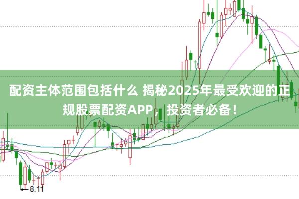 配资主体范围包括什么 揭秘2025年最受欢迎的正规股票配资APP，投资者必备！