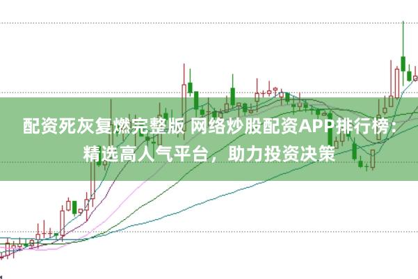 配资死灰复燃完整版 网络炒股配资APP排行榜：精选高人气平台，助力投资决策