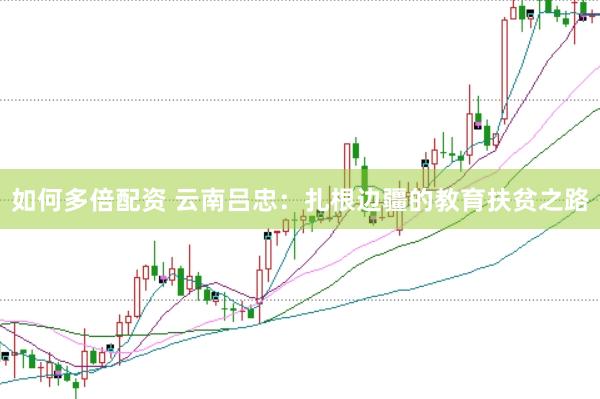 如何多倍配资 云南吕忠：扎根边疆的教育扶贫之路
