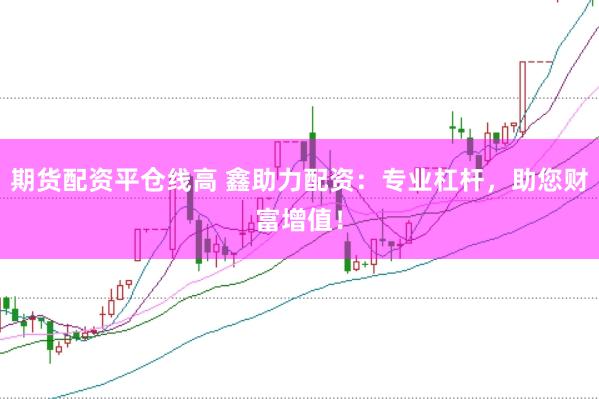 期货配资平仓线高 鑫助力配资：专业杠杆，助您财富增值！