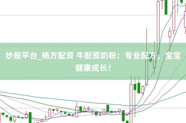 炒股平台_杨方配资 牛配资奶粉：专业配方，宝宝健康成长！
