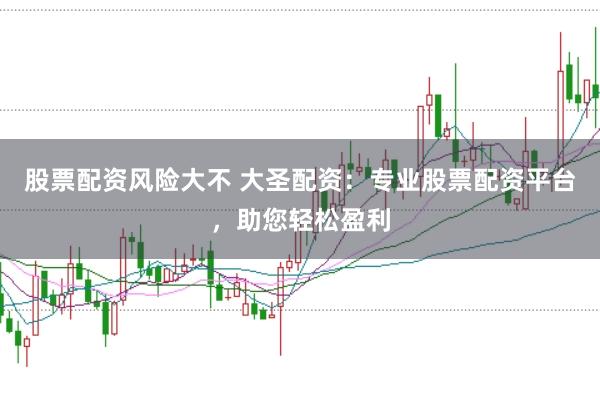 股票配资风险大不 大圣配资：专业股票配资平台，助您轻松盈利