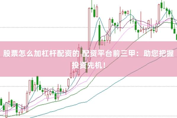 股票怎么加杠杆配资的 配资平台前三甲：助您把握投资先机！