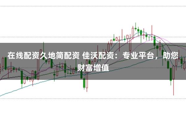 在线配资久地简配资 佳沃配资：专业平台，助您财富增值