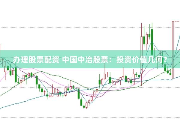 办理股票配资 中国中冶股票：投资价值几何？