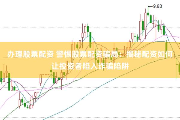 办理股票配资 警惕股票配资骗局：揭秘配资如何让投资者陷入诈骗陷阱
