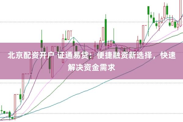 北京配资开户 证通易贷：便捷融资新选择，快速解决资金需求
