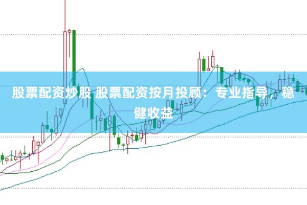 股票配资炒股 股票配资按月投顾：专业指导，稳健收益