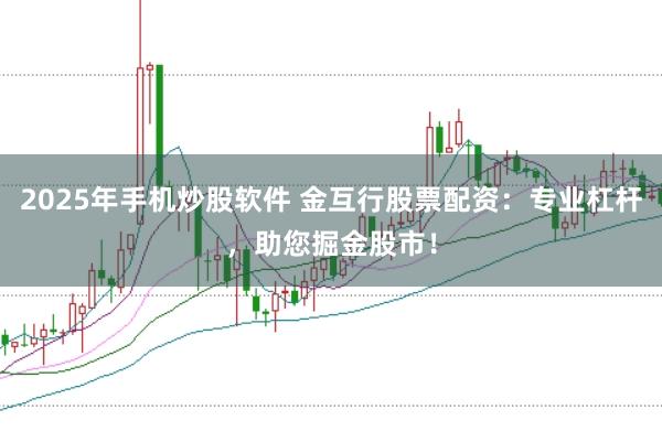 2025年手机炒股软件 金互行股票配资：专业杠杆，助您掘金股市！