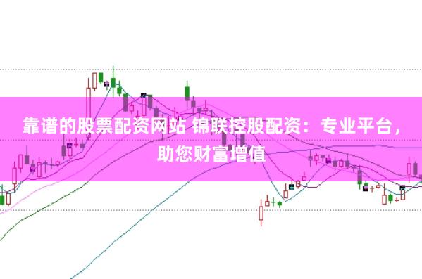 靠谱的股票配资网站 锦联控股配资：专业平台，助您财富增值
