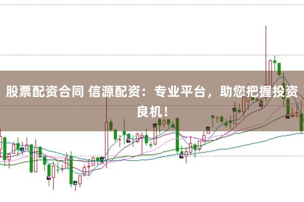 股票配资合同 信源配资：专业平台，助您把握投资良机！
