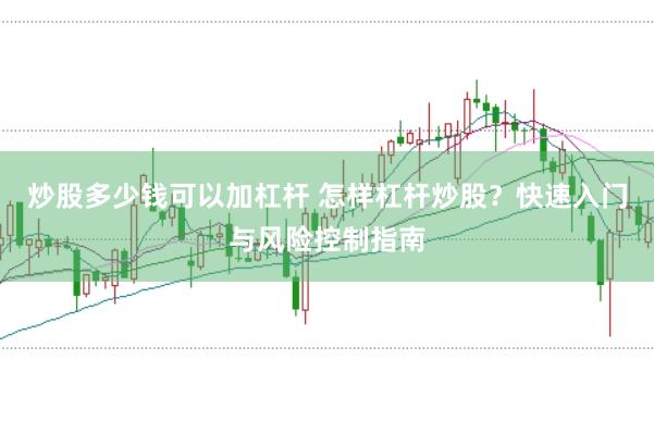 炒股多少钱可以加杠杆 怎样杠杆炒股？快速入门与风险控制指南