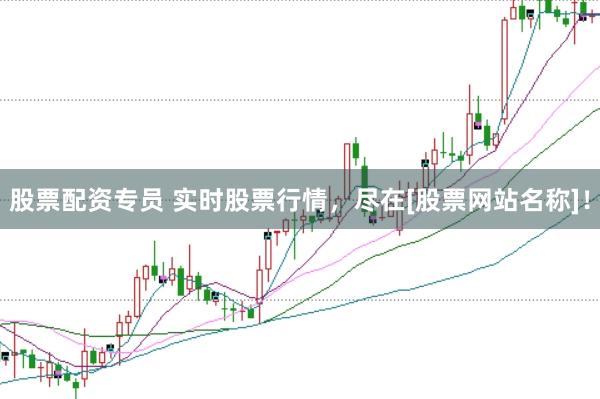 股票配资专员 实时股票行情，尽在[股票网站名称]！