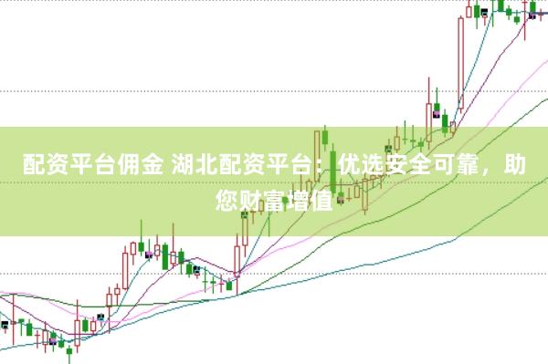 配资平台佣金 湖北配资平台：优选安全可靠，助您财富增值
