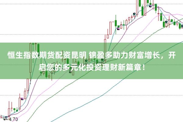 恒生指数期货配资昆明 锦盈多助力财富增长，开启您的多元化投资理财新篇章！
