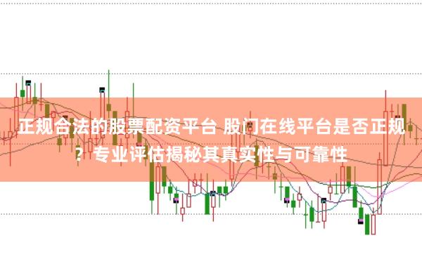 正规合法的股票配资平台 股门在线平台是否正规？专业评估揭秘其真实性与可靠性