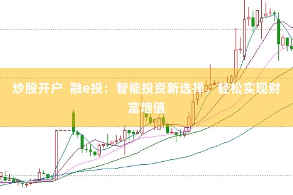 炒股开户  融e投：智能投资新选择，轻松实现财富增值