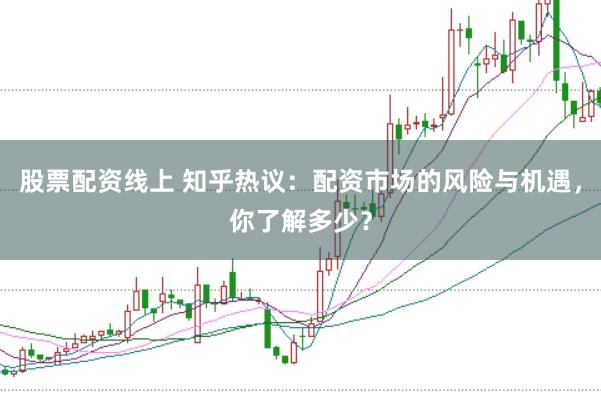 股票配资线上 知乎热议：配资市场的风险与机遇，你了解多少？