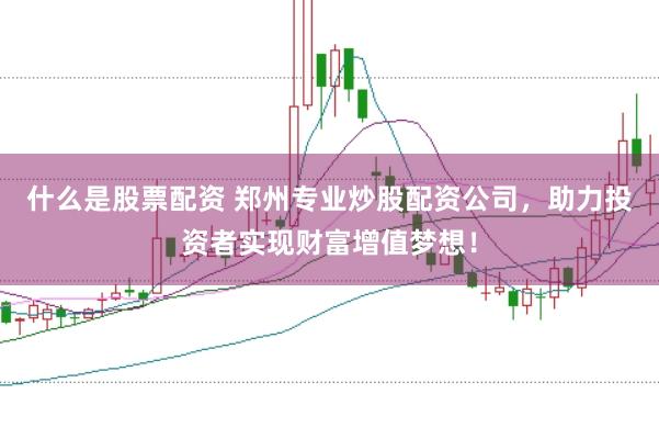 什么是股票配资 郑州专业炒股配资公司，助力投资者实现财富增值梦想！