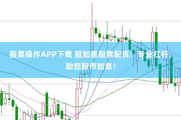 股票操作APP下载 股如意股票配资：专业杠杆，助您股市如意！