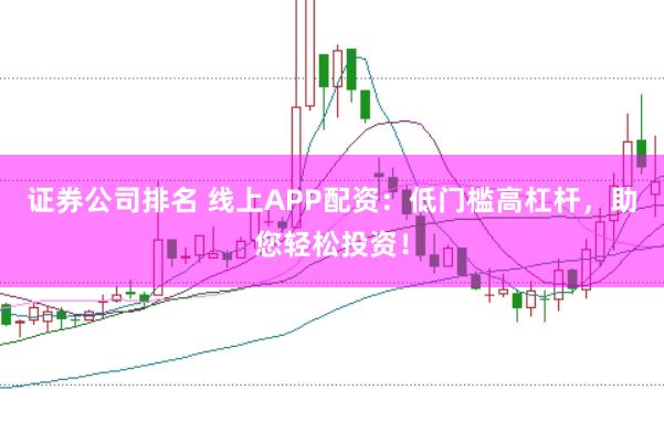 证券公司排名 线上APP配资：低门槛高杠杆，助您轻松投资！