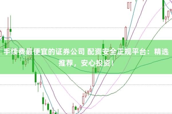 手续费最便宜的证券公司 配资安全正规平台：精选推荐，安心投资！