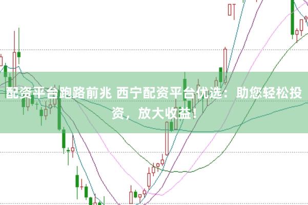 配资平台跑路前兆 西宁配资平台优选：助您轻松投资，放大收益！