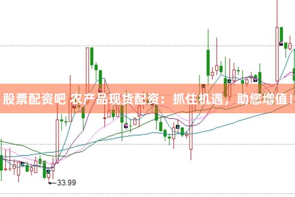 股票配资吧 农产品现货配资：抓住机遇，助您增值！