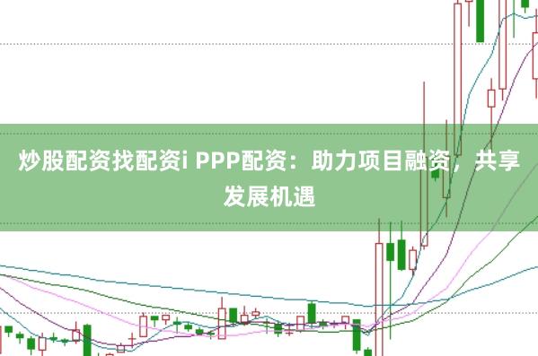 炒股配资找配资i PPP配资：助力项目融资，共享发展机遇