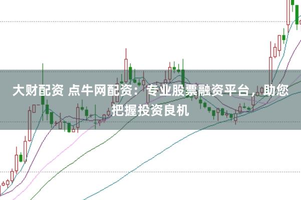 大财配资 点牛网配资：专业股票融资平台，助您把握投资良机