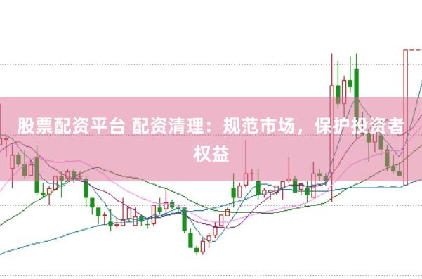 股票配资平台 配资清理：规范市场，保护投资者权益