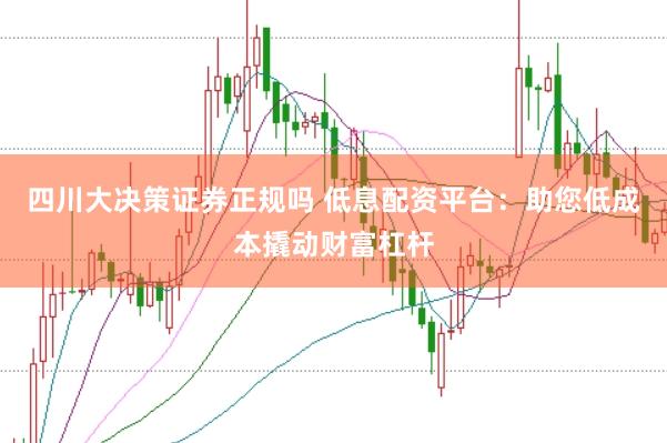 四川大决策证券正规吗 低息配资平台：助您低成本撬动财富杠杆