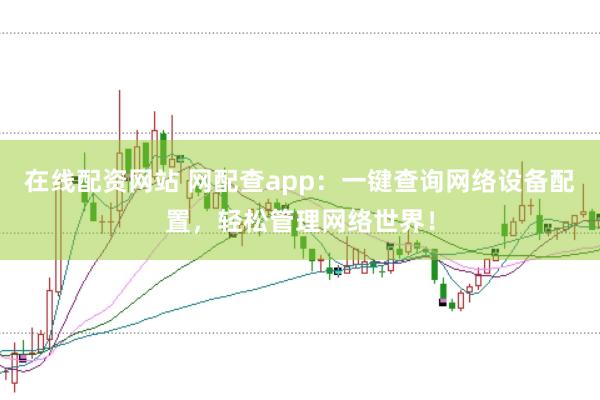 在线配资网站 网配查app：一键查询网络设备配置，轻松管理网络世界！