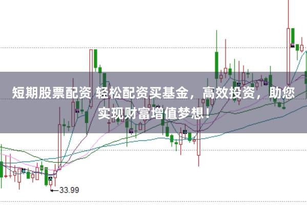 短期股票配资 轻松配资买基金，高效投资，助您实现财富增值梦想！