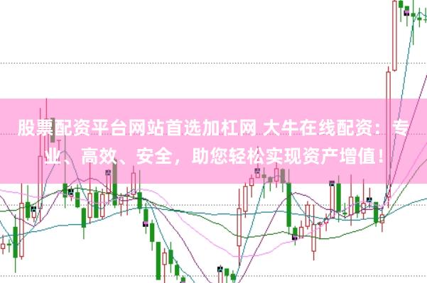 股票配资平台网站首选加杠网 大牛在线配资：专业、高效、安全，助您轻松实现资产增值！
