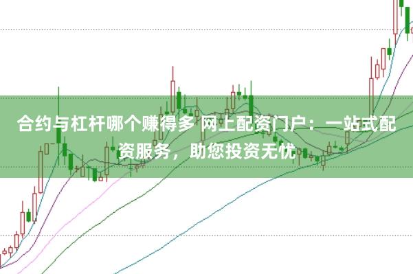 合约与杠杆哪个赚得多 网上配资门户：一站式配资服务，助您投资无忧