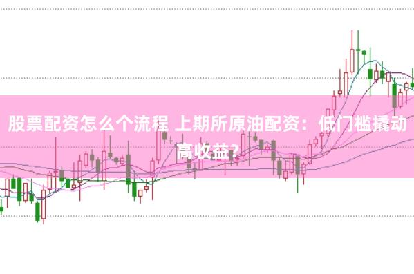 股票配资怎么个流程 上期所原油配资：低门槛撬动高收益？