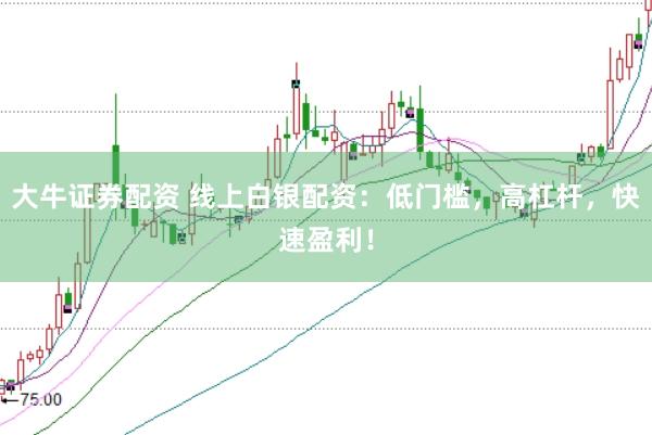大牛证券配资 线上白银配资：低门槛，高杠杆，快速盈利！