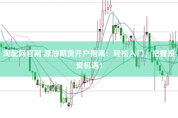 淘配网官网 原油期货开户指南：轻松入门，把握投资机遇！