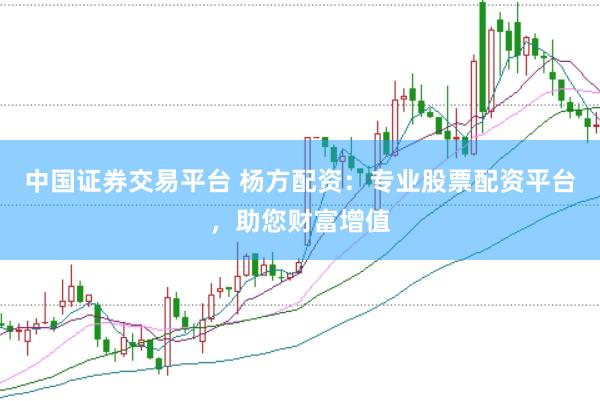中国证券交易平台 杨方配资：专业股票配资平台，助您财富增值