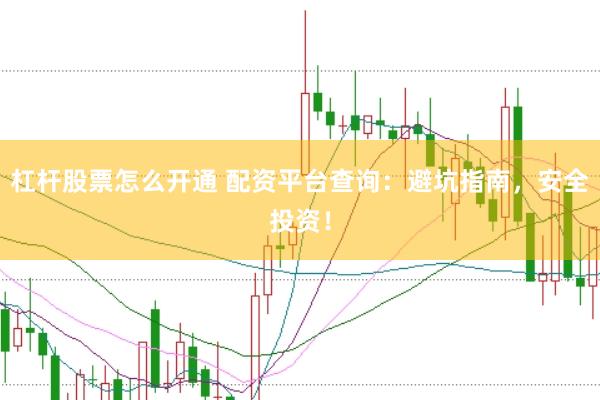 杠杆股票怎么开通 配资平台查询：避坑指南，安全投资！